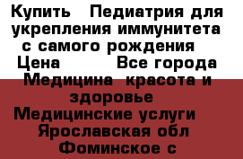 Купить : Педиатрия-для укрепления иммунитета(с самого рождения) › Цена ­ 100 - Все города Медицина, красота и здоровье » Медицинские услуги   . Ярославская обл.,Фоминское с.